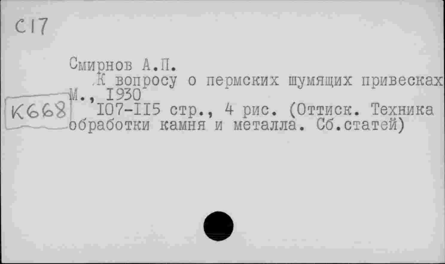 ﻿с 17
Смирнов А.П.
,К вопросу о пермских шумящих привесках
, 1930
I07-II5 стр., 4 рис. (Оттиск. Техника —Обработки камня и металла. Сб.статей)